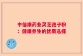 中信康药业灵芝孢子粉：健康养生的优质选择