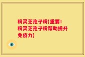 粉灵芝孢子粉(重要！粉灵芝孢子粉帮助提升免疫力)