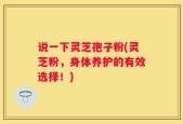 说一下灵芝孢子粉(灵芝粉，身体养护的有效选择！)