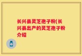 长兴县灵芝孢子粉(长兴县出产的灵芝孢子粉介绍
