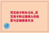 灵芝孢子粉补过头_灵芝孢子粉过量摄入的危害与正确使用方法