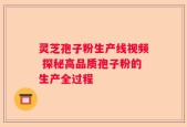 灵芝孢子粉生产线视频 探秘高品质孢子粉的生产全过程