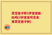 灵芝孢子粉3岁宝宝能吃吗(3岁宝宝可否食用灵芝孢子粉)