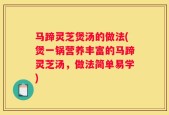 马蹄灵芝煲汤的做法(煲一锅营养丰富的马蹄灵芝汤，做法简单易学)