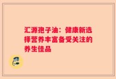 汇源孢子油：健康新选择营养丰富备受关注的养生佳品