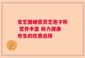 宝艺图破壁灵芝孢子粉 营养丰富 助力健康养生的优质选择