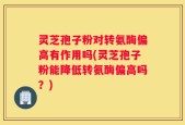 灵芝孢子粉对转氨酶偏高有作用吗(灵芝孢子粉能降低转氨酶偏高吗？)