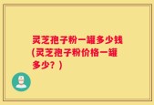 灵芝孢子粉一罐多少钱(灵芝孢子粉价格一罐多少？)