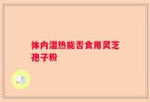 体内湿热能否食用灵芝孢子粉