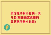 灵芝孢子粉小包装一天几包(每日适宜食用的灵芝孢子粉小包装)