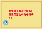 野生灵芝有孢子粉么(野生灵芝含有孢子粉吗？)