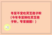 冬至不宜吃灵芝孢子粉(今年冬至别吃灵芝孢子粉，专家提醒！)
