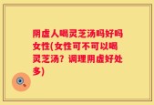 阴虚人喝灵芝汤吗好吗女性(女性可不可以喝灵芝汤？调理阴虚好处多)