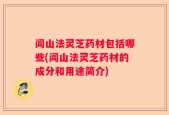 闾山法灵芝药材包括哪些(闾山法灵芝药材的成分和用途简介)