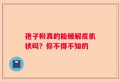 孢子粉真的能缓解皮肌状吗？你不得不知的