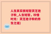 人生其实很短暂灵芝孢子粉_人生短暂，珍惜时光：灵芝孢子粉的养生之道)