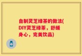 自制灵芝绿茶的做法(DIY灵芝绿茶，舒缓身心，完美饮品)