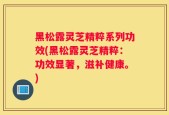 黑松露灵芝精粹系列功效(黑松露灵芝精粹：功效显著，滋补健康。)