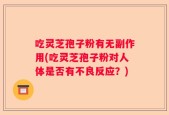 吃灵芝孢子粉有无副作用(吃灵芝孢子粉对人体是否有不良反应？)