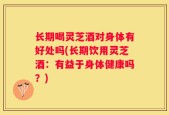 长期喝灵芝酒对身体有好处吗(长期饮用灵芝酒：有益于身体健康吗？)