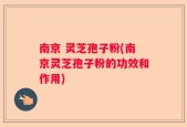 南京 灵芝孢子粉(南京灵芝孢子粉的功效和作用)