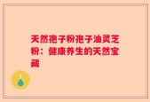 天然孢子粉孢子油灵芝粉：健康养生的天然宝藏