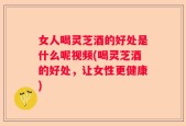 女人喝灵芝酒的好处是什么呢视频(喝灵芝酒的好处，让女性更健康)