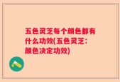 五色灵芝每个颜色都有什么功效(五色灵芝：颜色决定功效)