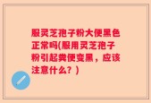 服灵芝孢子粉大便黑色正常吗(服用灵芝孢子粉引起粪便变黑，应该注意什么？)
