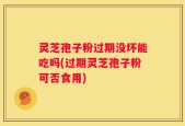 灵芝孢子粉过期没坏能吃吗(过期灵芝孢子粉可否食用)