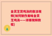 金灵芝煲鸡汤的做法视频(如何制作美味金灵芝鸡汤——详细视频教程)