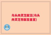 乌头肉灵芝献王(乌头肉灵芝荐献至皇室)