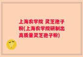 上海农学院 灵芝孢子粉(上海农学院研制出高质量灵芝孢子粉)