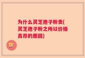 为什么灵芝孢子粉贵(灵芝孢子粉之所以价格高昂的原因)