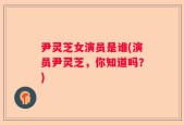 尹灵芝女演员是谁(演员尹灵芝，你知道吗？)