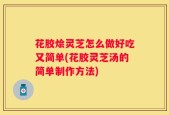 花胶烩灵芝怎么做好吃又简单(花胶灵芝汤的简单制作方法)