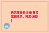 黄灵芝回收价格(黄灵芝回收价，降至谷底！)