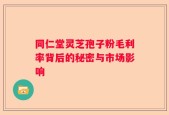 同仁堂灵芝孢子粉毛利率背后的秘密与市场影响