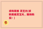 求购葛根 灵芝片(求购葛根灵芝片，期待购买！)