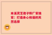 本溪灵芝孢子粉厂家独家：打造身心和谐的天然选择
