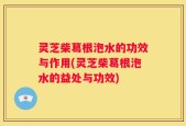 灵芝柴葛根泡水的功效与作用(灵芝柴葛根泡水的益处与功效)