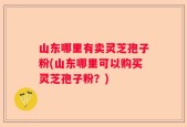 山东哪里有卖灵芝孢子粉(山东哪里可以购买灵芝孢子粉？)