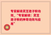 专家解读灵芝孢子粉功效_“专家解读：灵芝孢子粉的神奇功效与应用”