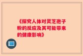 《探究人体对灵芝孢子粉的反应及其可能带来的健康影响》