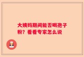 大姨妈期间能否喝孢子粉？看看专家怎么说