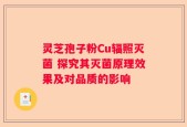 灵芝孢子粉Cu辐照灭菌 探究其灭菌原理效果及对品质的影响