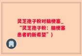 灵芝孢子粉对脑梗塞_“灵芝孢子粉：脑梗塞患者的新希望”)