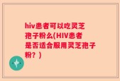 hiv患者可以吃灵芝孢子粉么(HIV患者是否适合服用灵芝孢子粉？)