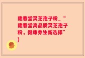 隆春堂灵芝孢子粉_“隆春堂高品质灵芝孢子粉，健康养生新选择”)