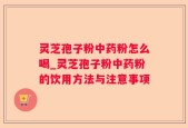 灵芝孢子粉中药粉怎么喝_灵芝孢子粉中药粉的饮用方法与注意事项